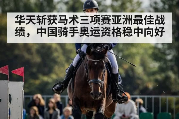 华天斩获马术三项赛亚洲最佳战绩，中国骑手奥运资格稳中向好