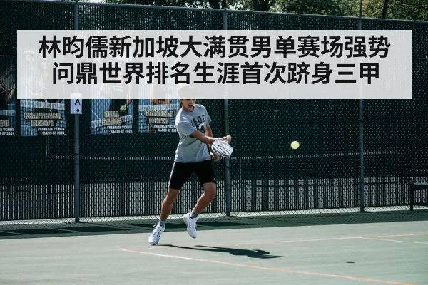 林昀儒新加坡大满贯男单赛场强势问鼎世界排名生涯首次跻身三甲