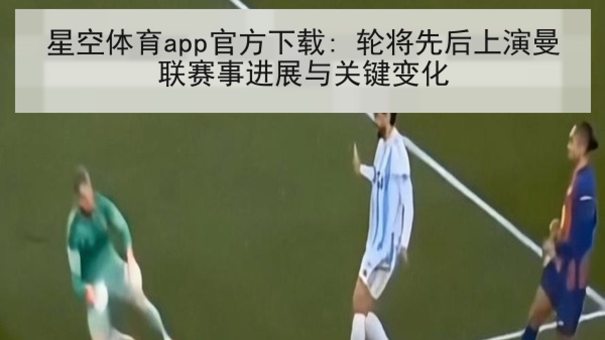 星空体育app官方下载: 轮将先后上演曼联赛事进展与关键变化