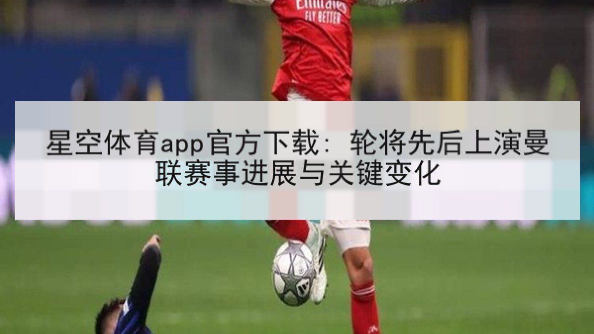 星空体育app官方下载: 轮将先后上演曼联赛事进展与关键变化