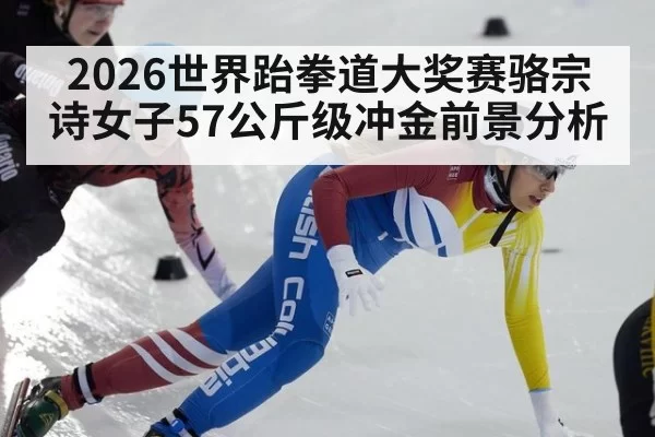 2026世界跆拳道大奖赛骆宗诗女子57公斤级冲金前景分析