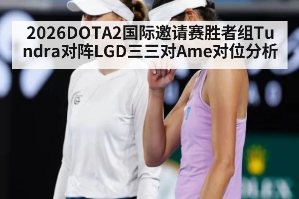 2026DOTA2国际邀请赛胜者组Tundra对阵LGD三三对Ame对位分析