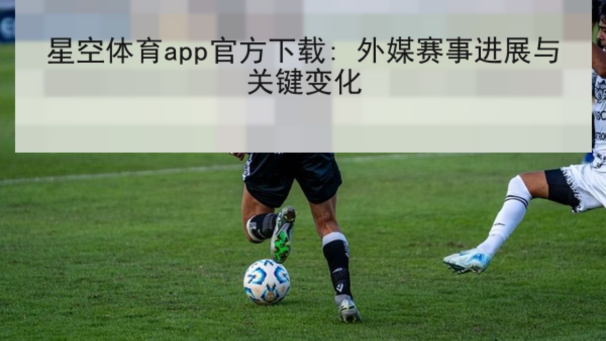 星空体育app官方下载: 外媒赛事进展与关键变化